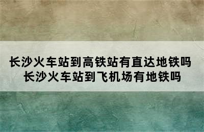 长沙火车站到高铁站有直达地铁吗 长沙火车站到飞机场有地铁吗